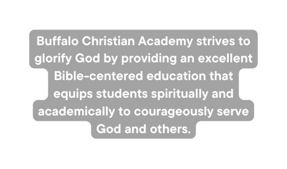 Buffalo Christian Academy strives to glorify God by providing an excellent Bible centered education that equips students spiritually and academically to courageously serve God and others